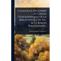 Catalogue Des Livres Et Cartes GÃ(c)ographiques De La Bibliothèque De Feu M. Le Baron Walckenaer...