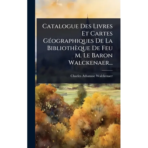 Catalogue Des Livres Et Cartes GÃ(c)ographiques De La Bibliothèque De Feu M. Le Baron Walckenaer...