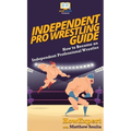 Independent Pro Wrestling Guide: How To Become an Independent Professional Wrestler