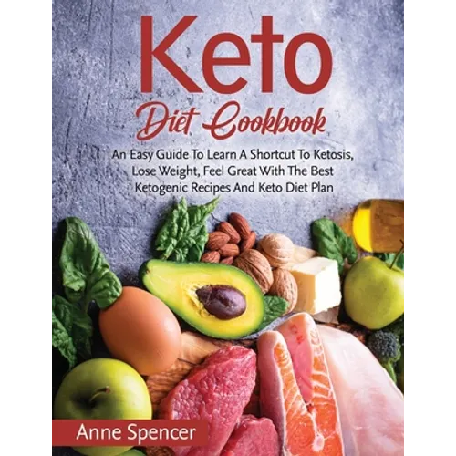 Keto Diet Cookbook: An Easy Guide To Learn A Shortcut To Ketosis, Lose Weight, Feel Great With The Best Ketogenic Recipes And Keto Diet Plan