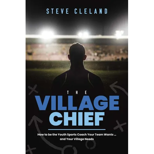 The Village Chief: How to Be the Youth Sports Coach Your Team Wants ... and Your Village Needs