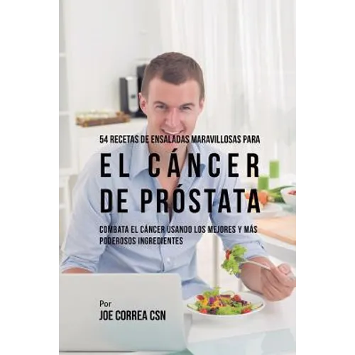 54 Recetas de Ensaladas Maravillosas Para el Cáncer de Próstata: Combata el Cáncer Usando los Mejores y Más Poderosos Ingredientes