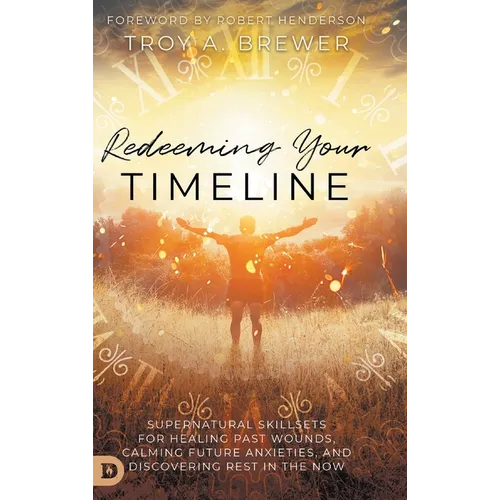 Redeeming Your Timeline: Supernatural Skillsets for Healing Past Wounds, Calming Future Anxieties, and Discovering Rest in the Now