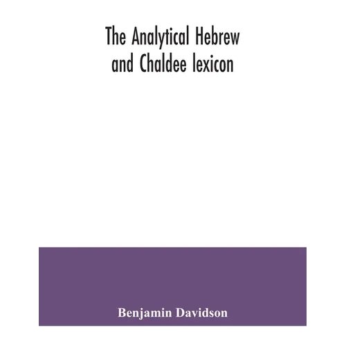 The analytical Hebrew and Chaldee lexicon: consisting of an alphabetical arrangement of every word and inflection contained in the Old Testament Scrip