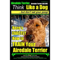 Airedale, Airedale Terrier AAA AKC: Think Like a Dog But Don't Eat Your Poop!: Airedale Terrier Breed Expert Training - Here's EXACTLY How To TRAIN Yo