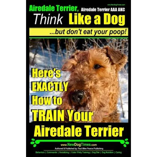 Airedale, Airedale Terrier AAA AKC: Think Like a Dog But Don't Eat Your Poop!: Airedale Terrier Breed Expert Training - Here's EXACTLY How To TRAIN Yo