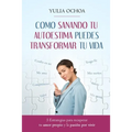 Como Sanando Tu Autoestima Puedes Transformar Tu Vida: 5 Estrategias para recuperar tu amor propio y la pasión por vivir