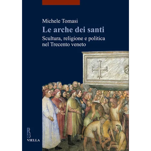 Le Arche Dei Santi: Scultura, Religione E Politica Nel Trecento Veneto