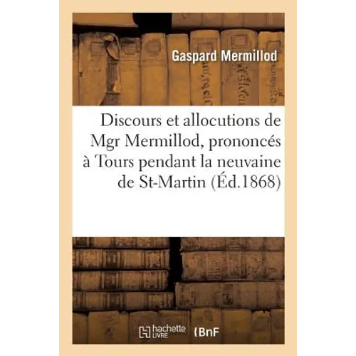 Discours Et Allocutions de Mgr Mermillod, Prononcés À Tours Pendant La Neuvaine: de Saint-Martin, À La Cathédrale, Au Tombeau Du Saint & Dans Plusieur