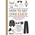 How to Get Dressed: A Costume Designer's Secrets for Making Your Clothes Look, Fit, and Feel Amazing