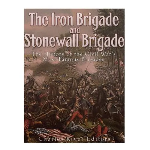 The Iron Brigade and Stonewall Brigade: The History of the Civil War's Most Famous Brigades
