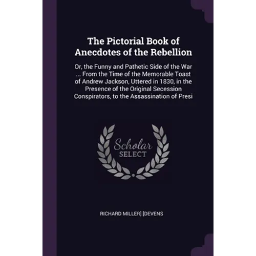 The Pictorial Book of Anecdotes of the Rebellion: Or, the Funny and Pathetic Side of the War ... From the Time of the Memorable Toast of Andrew Jackso