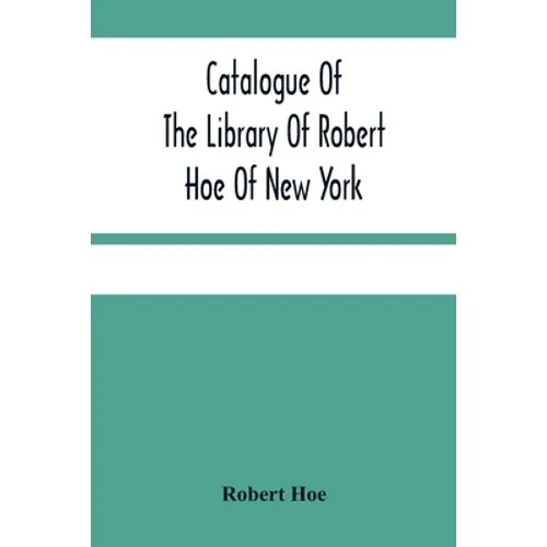 Catalogue Of The Library Of Robert Hoe Of New York: Illuminated Manuscripts, Incunabula, Historical Bindings, Early English Literature, Rare Americana