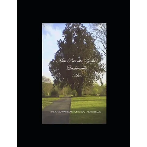 Miss Priscilla Larkin, Larkinville, Ala.: The Civil War Diary of a Southern Belle