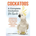 Cockatoos: Cockatoo Facts & Information, where to buy, health, diet, lifespan, types, breeding, fun facts and more! A Complete Cockatoo Pet Guide