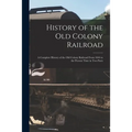 History of the Old Colony Railroad: a Complete History of the Old Colony Railroad From 1844 to the Present Time in Two Parts