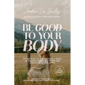 Be Good to Your Body: Getting Back to God's Design in a World of Wellness Trends, Quick Fixes, and Conflicting Health Advice