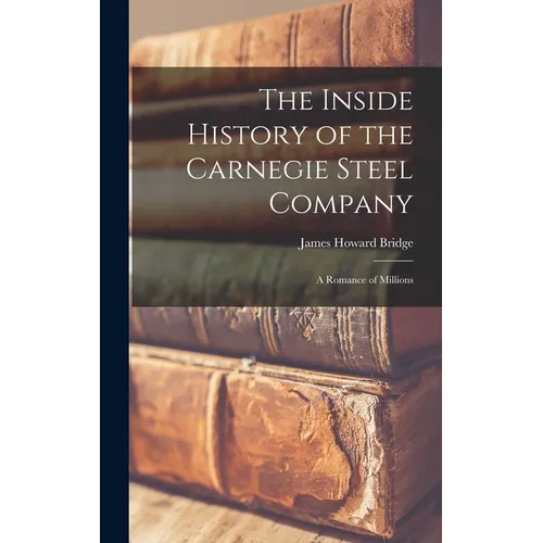 The Inside History of the Carnegie Steel Company: A Romance of Millions