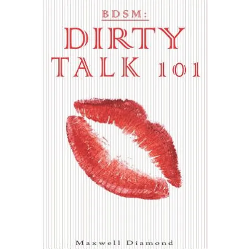 Bdsm: Dirty Talk 101: A Beginners Guide to Sexy, Naughty & Hot Dirty Talking to Help Spice Up Your Love Life