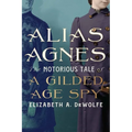Alias Agnes: The Notorious Tale of a Gilded Age Spy