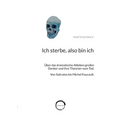 Ich sterbe, also bin ich: Über das dramatische Ableben großer Denker und ihre Theorien vom Tod. Von Sokrates bis Michel Foucault.