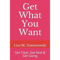 Get What You Want: Get Clear, Get Real & Get Going