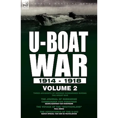 U-Boat War 1914-1918: Volume 2-Three accounts of German submarines during the Great War: The Journal of Submarine Commander Von Forstner, The Voyage o