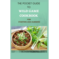 The Pocket Guide to Wild Game Cookbook for Starters and Dummies: 70+ Recipes For Hunting, Anglers And Butchering