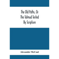 The Old Paths, Or The Talmud Tested By Scripture, Being A Comparison Of The Principles And Doctrines Of Modern Judaism With The Religion Of Moses And