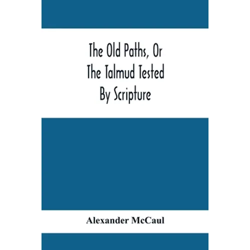 The Old Paths, Or The Talmud Tested By Scripture, Being A Comparison Of The Principles And Doctrines Of Modern Judaism With The Religion Of Moses And