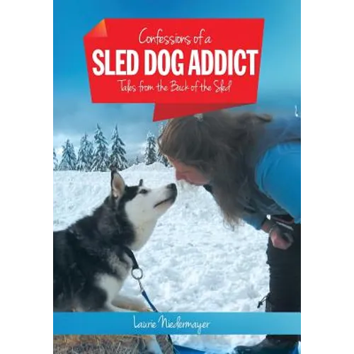 Confessions of a Sled Dog Addict: Tales from the Back of the Sled