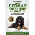 Your German Shepherd Puppy: The Complete Guide to Training Your German Shepherd Puppy: Commands - Sit, Stay, Come, Crate, Leash and Collar, Socializat