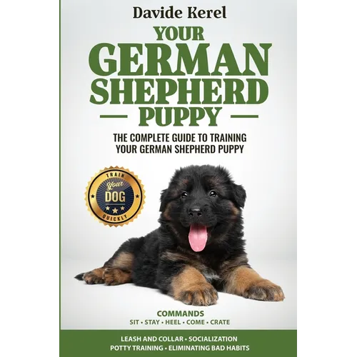 Your German Shepherd Puppy: The Complete Guide to Training Your German Shepherd Puppy: Commands - Sit, Stay, Come, Crate, Leash and Collar, Socializat