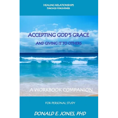 Healing Relationships Through Forgiveness Accepting God's Grace and Giving It to Others a Workbook Companion for Personal Study