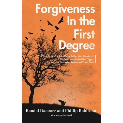 Forgiveness in the First Degree: The True Story of a Son Whose Father Was Murdered, The Man Who Pulled the Trigger, And the God Who Redeemed Them Both
