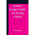 A Grammar Of The Dialect Of Windhill, In The West Riding Of Yorkshire