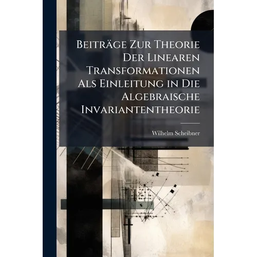 Beiträge Zur Theorie Der Linearen Transformationen Als Einleitung in Die Algebraische Invariantentheorie