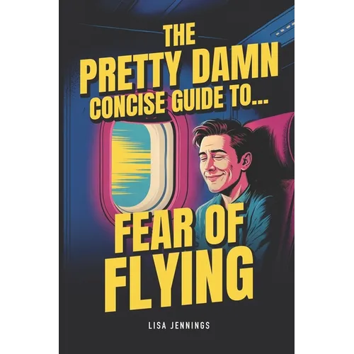 The Pretty Damn Concise Guide To...Fear of Flying: Quickly and Easily End Fear of Flying Forever!