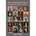 Fifty Transformative Figures: Brief Biographies to Shape Your Future