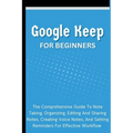 Google Keep For Beginners: The Comprehensive Guide To Note Taking, Organizing, Editing And Sharing Notes, Creating Voice Notes, And Setting Remin