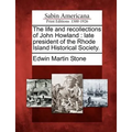 The Life and Recollections of John Howland: Late President of the Rhode Island Historical Society.