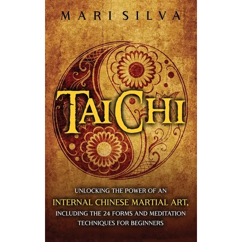 Tai Chi: Unlocking the Power of an Internal Chinese Martial Art, Including the 24 Forms and Meditation Techniques for Beginners