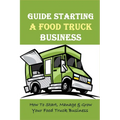 Guide Starting A Food Truck Business: How To Start, Manage & Grow Your Food Truck Business: Social Media Strategies To Succeed In The Food Truck Busin