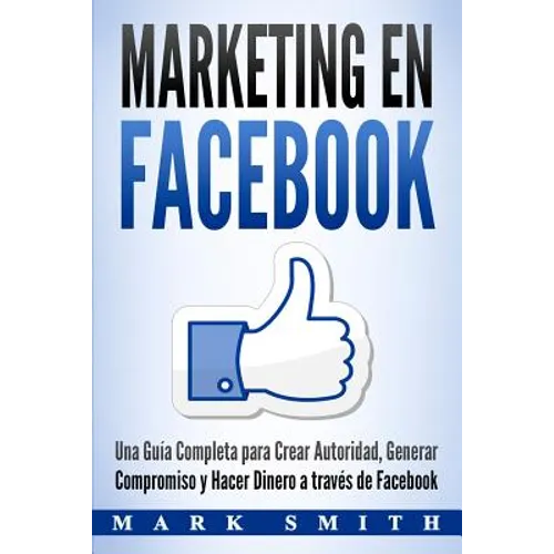 Marketing en Facebook: Una Guía Completa para Crear Autoridad, Generar Compromiso y Hacer Dinero a través de Facebook (Libro en Español/Facebook Marke