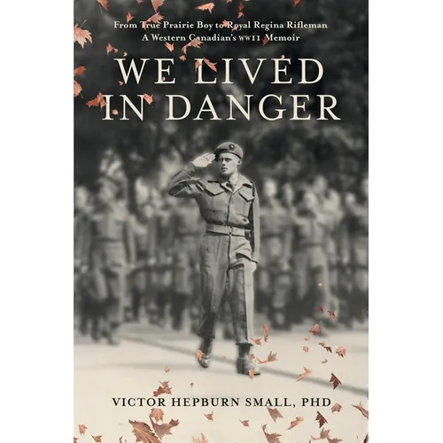 We Lived In Danger: From True Prairie Boy to Royal Regina Rifleman: A Western Canadian's WWII Memoir