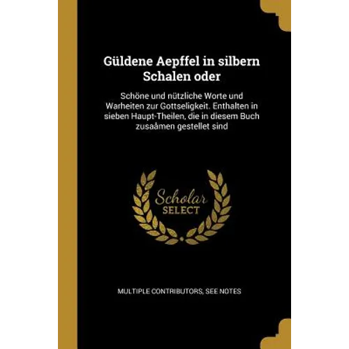 Güldene Aepffel in silbern Schalen oder: Schöne und nützliche Worte und Warheiten zur Gottseligkeit. Enthalten in sieben Haupt-Theilen, die in diesem