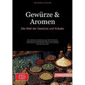 Gewürze & Aromen: Die Welt der Gewürze und Kräuter: Das ultimative Gewürzbuch zum Selber Mischen: Harmonische Gewürzkombinationen, ayurvedische Gewürz