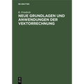 Neue Grundlagen Und Anwendungen Der Vektorrechnung: Eine Anleitung Zum Zahlenrechnen Mit Vektoren (Insbesondere Für Geodäten, Bau-, Maschinen- Und Ele