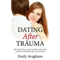 Dating After Trauma: How to find the love of your life after experiencing an abusive relationship, rape, or sexual abuse