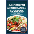 5-Ingredient Mediterranean Cookbook: Easy, Delicious, Budget-Friendly Diet Recipes and Meal Prep for Healthy Living
